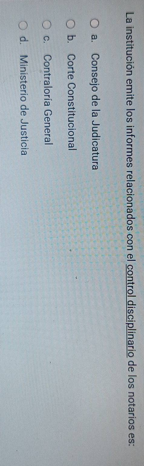 La institución emite los informes relacionados con el control disciplinario de los notarios es:
a. Consejo de la Judicatura
b. Corte Constitucional
c. Contraloría General
d. Ministerio de Justicia
