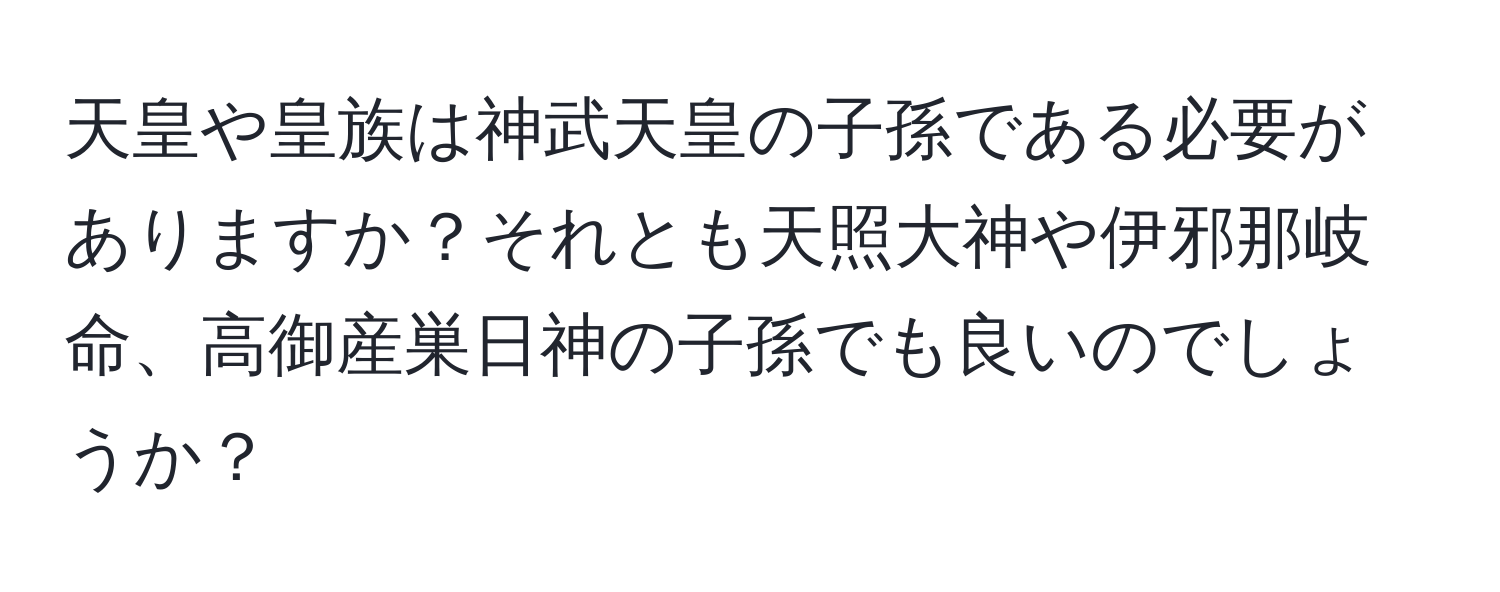 天皇や皇族は神武天皇の子孫である必要がありますか？それとも天照大神や伊邪那岐命、高御産巣日神の子孫でも良いのでしょうか？