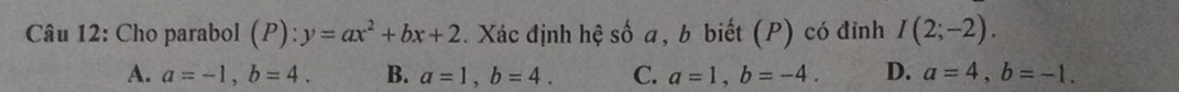 Cho parabol (P):y=ax^2+bx+2. Xác định hệ số a, b biết (P) có đỉnh I(2;-2).
A. a=-1, b=4. B. a=1, b=4. C. a=1, b=-4. D. a=4, b=-1.