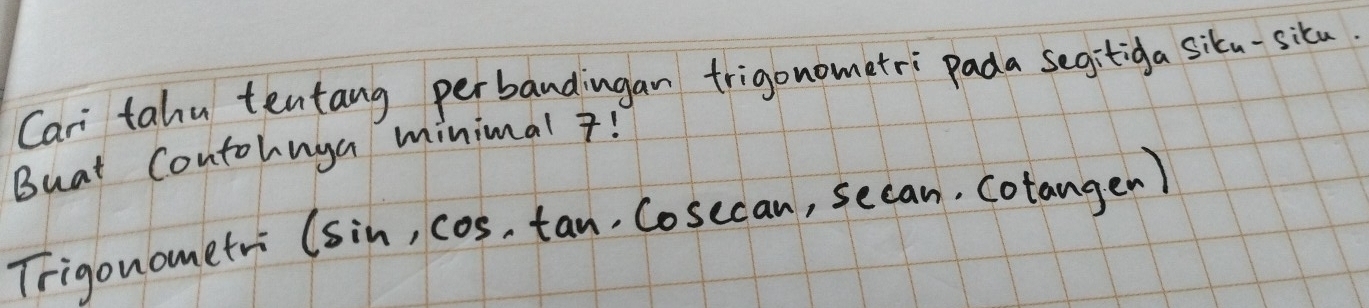 Cari tahu tentang perbandingan trigonometri pada segitiga siku-sita 
Buat Contohnga minimal 7! 
Trigonometri (sin ,cos · cos · cos ecan,sec a . Cotangen)