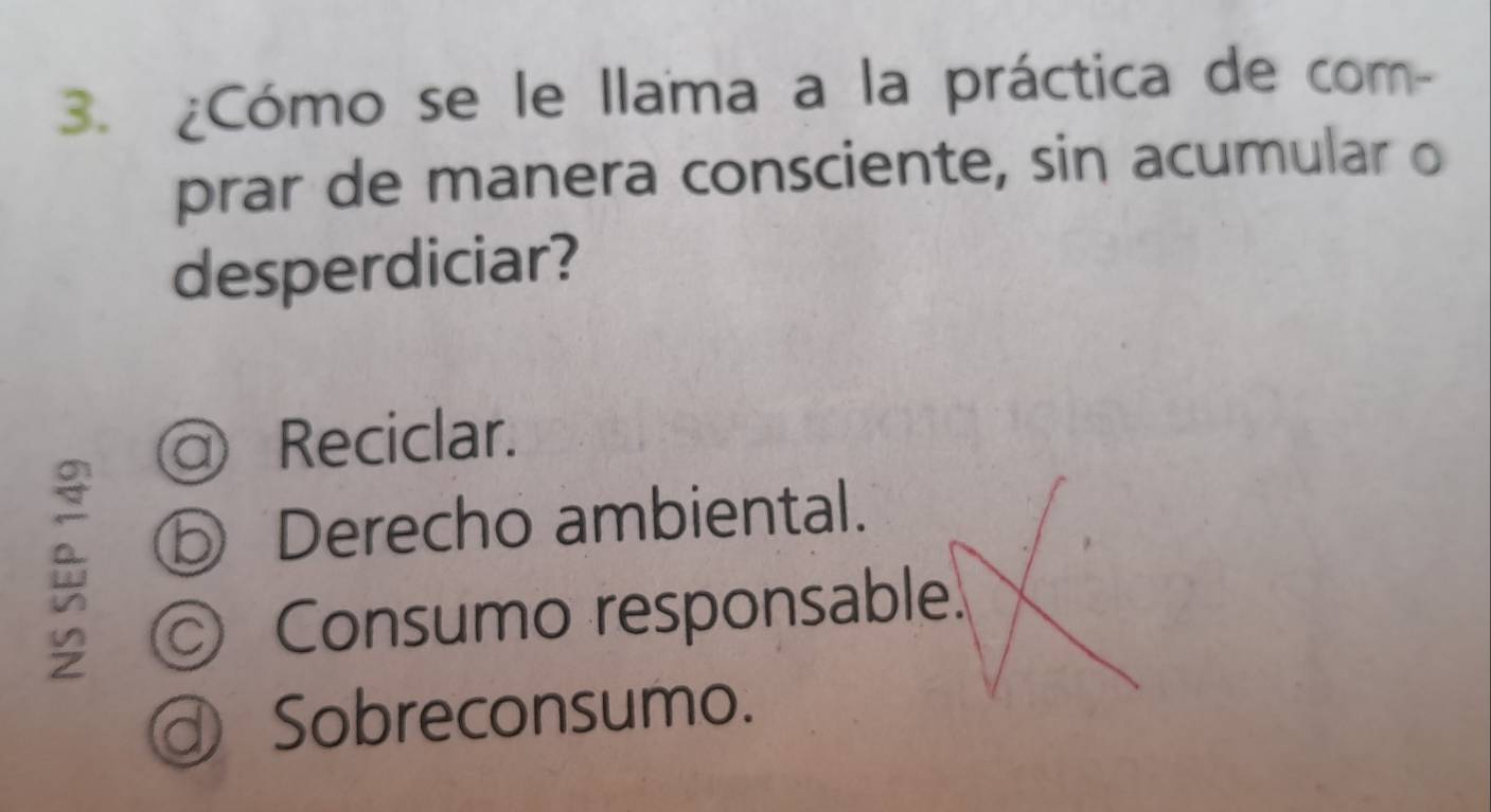 ¿Cómo se le Ilama a la práctica de com-
prar de manera consciente, sin acumular o
desperdiciar?
a Reciclar.
⑤ Derecho ambiental.
Consumo responsable.
Sobreconsumo.