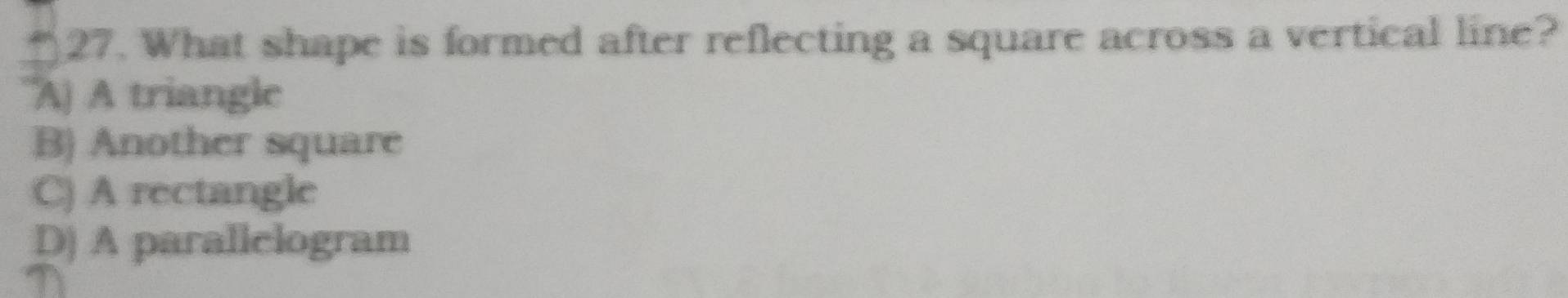 What shape is formed after reflecting a square across a vertical line?
A) A triangle
B) Another square
C) A rectangle
D) A parallelogram