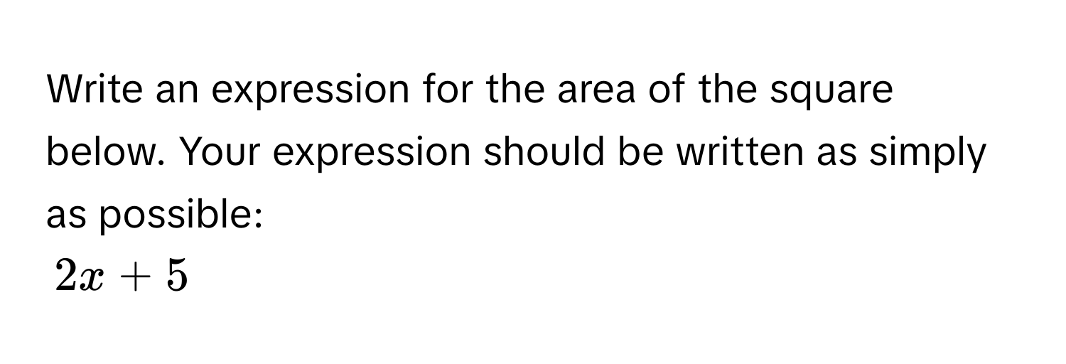 Write an expression for the area of the square below. Your expression should be written as simply as possible:
2x + 5