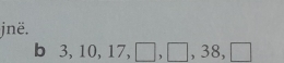 jnë. 
b 3, 10, 17, □ , □ , 38, □