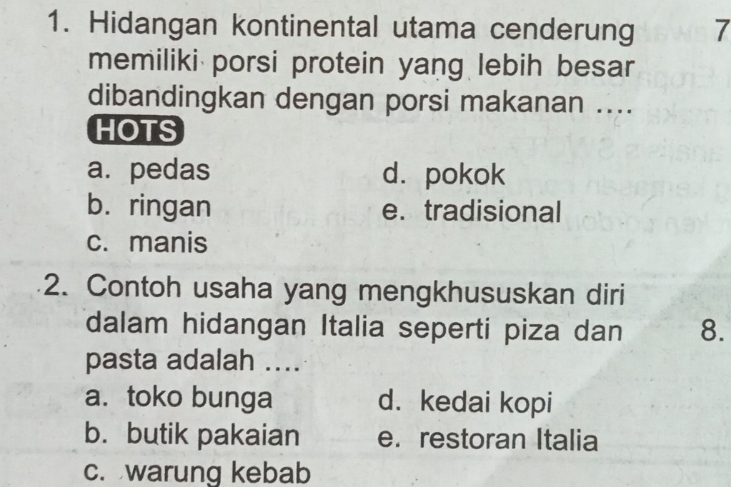 Hidangan kontinental utama cenderung 7
memiliki porsi protein yang lebih besar
dibandingkan dengan porsi makanan ....
HOTS
a. pedas d. pokok
b. ringan e. tradisional
c. manis
2. Contoh usaha yang mengkhususkan diri
dalam hidangan Italia seperti piza dan 8.
pasta adalah ....
a. toko bunga d. kedai kopi
b. butik pakaian e. restoran Italia
c. warung kebab