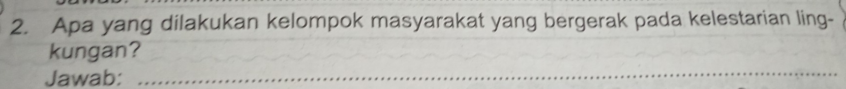 Apa yang dilakukan kelompok masyarakat yang bergerak pada kelestarian ling- 
kungan? 
Jawab: 
_