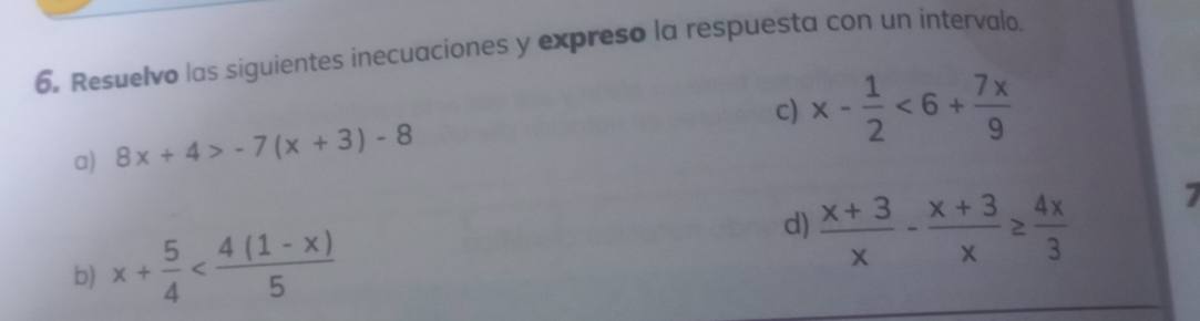 Resuelvo las siguientes inecuaciones y expreso la respuesta con un intervalo. 
c) x- 1/2 <6+ 7x/9 
a) 8x+4>-7(x+3)-8
b) x+ 5/4 
d)  (x+3)/x - (x+3)/x ≥  4x/3 
7