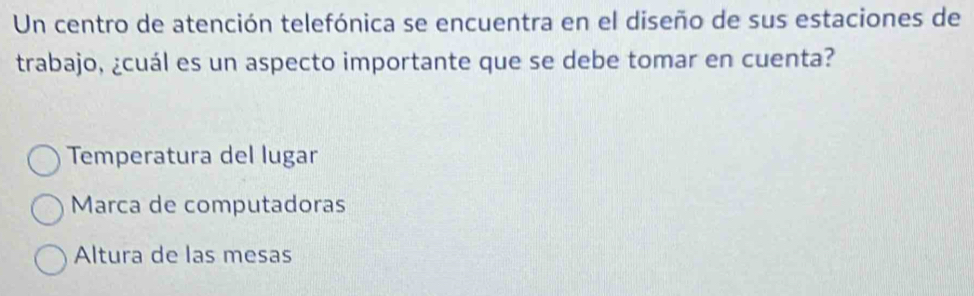 Un centro de atención telefónica se encuentra en el diseño de sus estaciones de
trabajo, ¿cuál es un aspecto importante que se debe tomar en cuenta?
Temperatura del lugar
Marca de computadoras
Altura de las mesas