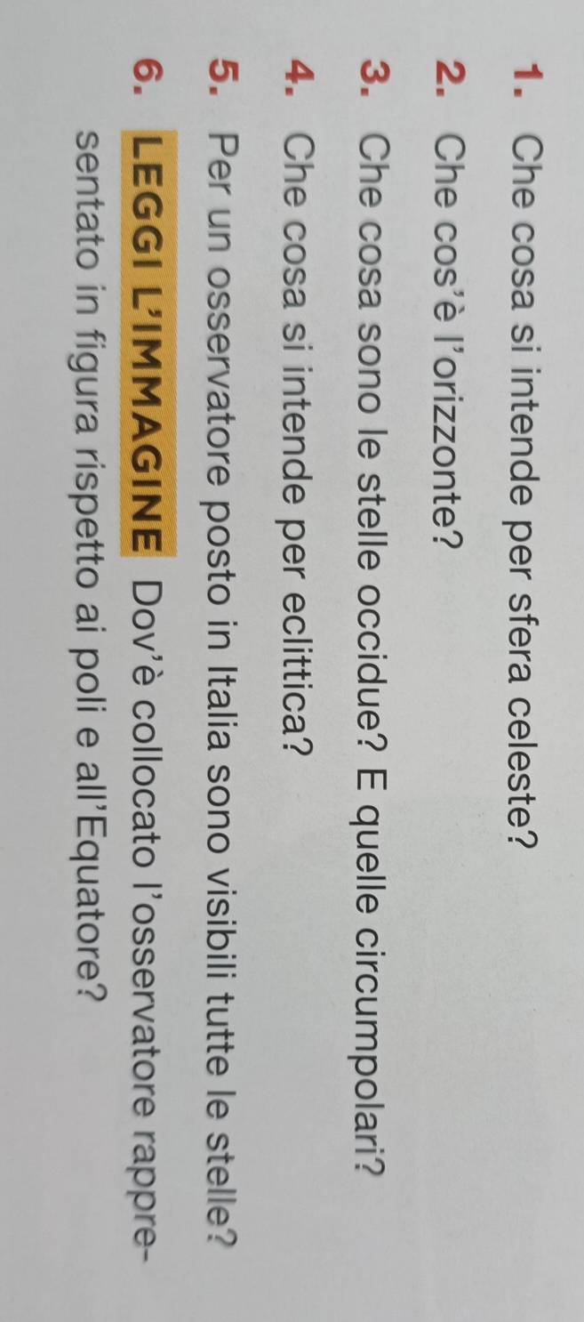 Che cosa si intende per sfera celeste? 
2. Che cos'è l'orizzonte? 
3. Che cosa sono le stelle occidue? E quelle circumpolari? 
4. Che cosa si intende per eclittica? 
5. Per un osservatore posto in Italia sono visibili tutte le stelle? 
6. LEGGI L'IMMAGINE Dov'è collocato l'osservatore rappre- 
sentato in figura rispetto ai poli e all'Equatore?