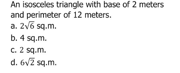 An isosceles triangle with base of 2 meters
and perimeter of 12 meters.
a. 2sqrt(6)sq.m.
b. 4 sq.m.
c. 2 sq.m.
d. 6sqrt(2)sq.m.