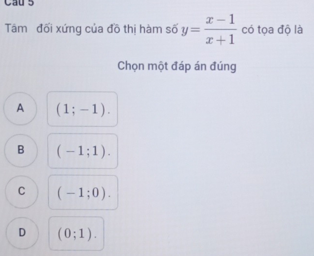 Cau s
Tâm đối xứng của đồ thị hàm số y= (x-1)/x+1  có tọa độ là
Chọn một đáp án đúng
A (1;-1).
B (-1;1).
C (-1;0).
D (0;1).