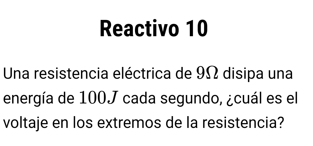 Reactivo 10 
Una resistencia eléctrica de 9Ω disipa una 
energía de 100J cada segundo, ¿cuál es el 
voltaje en los extremos de la resistencia?