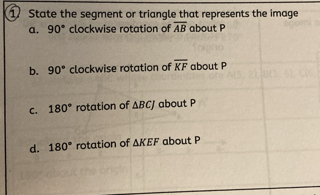 State the segment or triangle that represents the image
a. 90° clockwise rotation of overline AB about P
b. 90° clockwise rotation of overline KF about P
C. 180° rotation of △ BCJ about P
d. 180° rotation of △ KEF about P