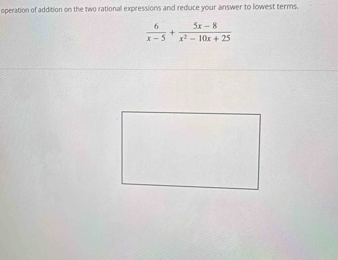 operation of addition on the two rational expressions and reduce your answer to lowest terms.
 6/x-5 + (5x-8)/x^2-10x+25 