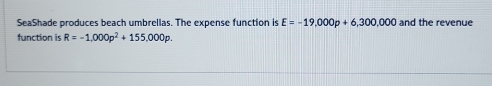 SeaShade produces beach umbrellas. The expense function is E=-19,000p+6,300,000 and the revenue 
function is R=-1,000p^2+155,000p.