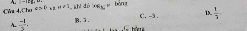 1-log _4a. 
Câu 4.Cho a>0 và a!= 1 , khi đó log _sqrt[3](a)a bǎng
C. -3.
D.  1/3 .
A.  (-1)/3 .
B. 3.
sqrt(a) bằng