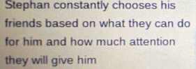 Stephan constantly chooses his 
friends based on what they can do 
for him and how much attention 
they will give him