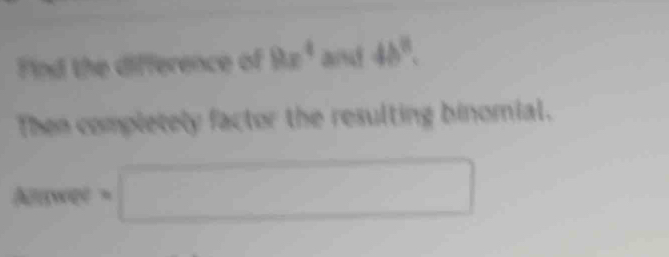 Find the difference of 8x^4 and 4b^8. 
Then completely factor the resulting binomial.
∴ △ ADC=∠ BAD
wee = (□)°