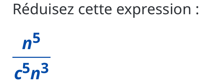 Réduisez cette expression :
 n^5/c^5n^3 