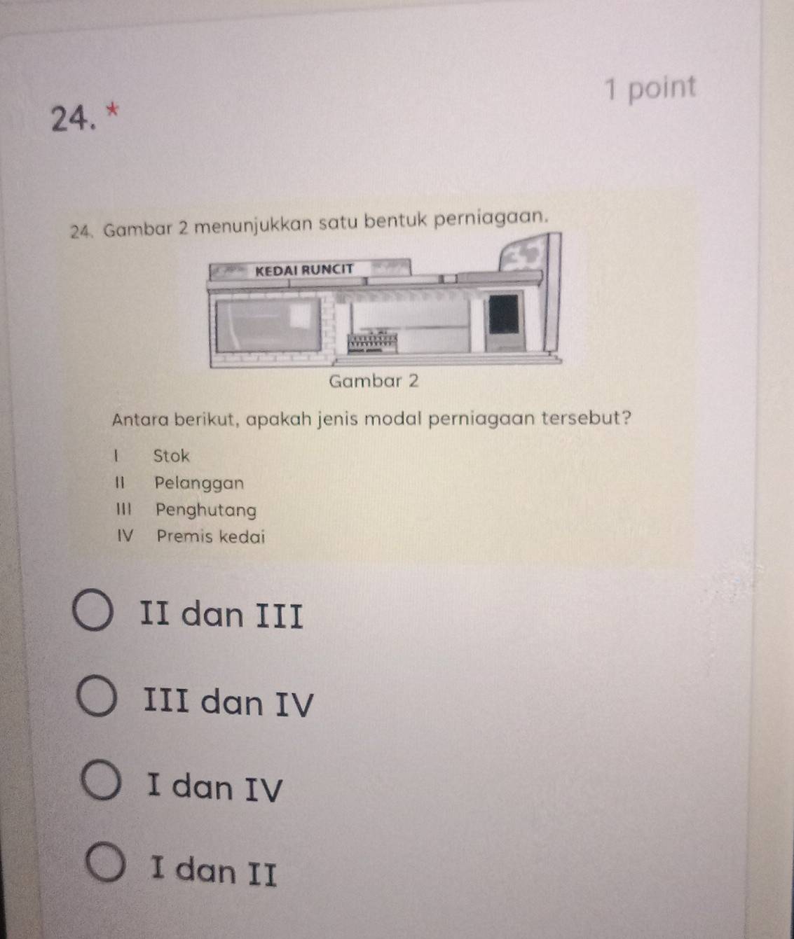 Gambarenunjukkan satu bentuk perniagaan.
Antara berikut, apakah jenis modal perniagaan tersebut?
l Stok
II Pelanggan
III Penghutang
IV Premis kedai
II dan III
III dan IV
I dan IV
I dan II