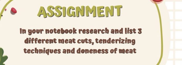 ASSIGNMENT 
In your notebook research and list 3
different meat cuts, tenderizing 
techniques and doneness of meat