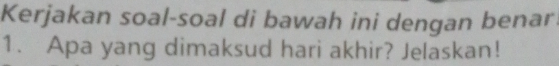 Kerjakan soal-soal di bawah ini dengan benar 
1. Apa yang dimaksud hari akhir? Jelaskan!