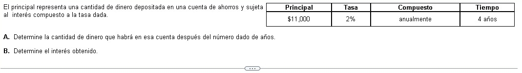 El principal representa una cantidad de dinero depositada en una cuenta de ahorros y 
al interés compuesto a la tasa dada. 
A. Determine la cantidad de dinero que habrá en esa cuenta después del número dado de años. 
B. Determine el interés obtenido.