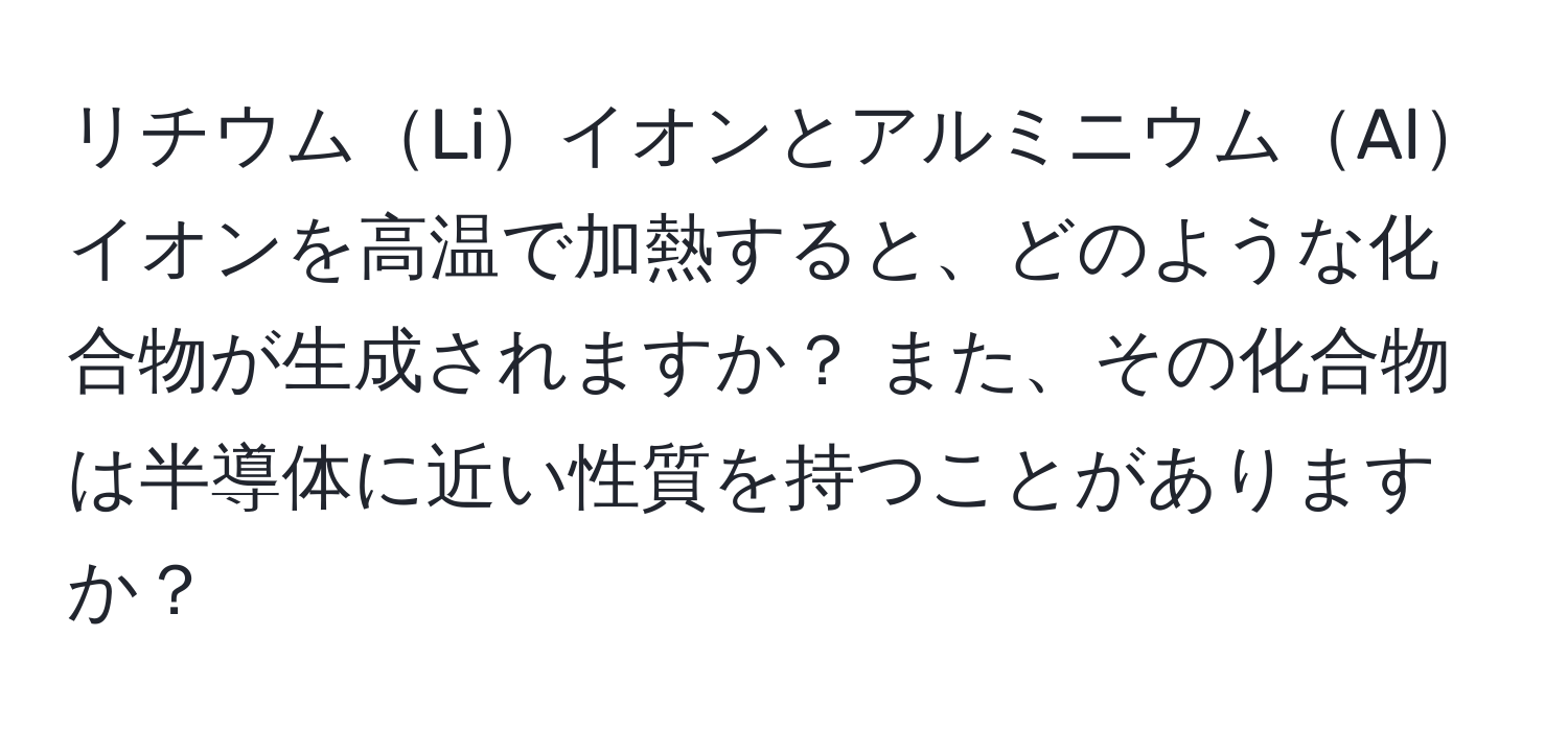 リチウムLiイオンとアルミニウムAlイオンを高温で加熱すると、どのような化合物が生成されますか？ また、その化合物は半導体に近い性質を持つことがありますか？