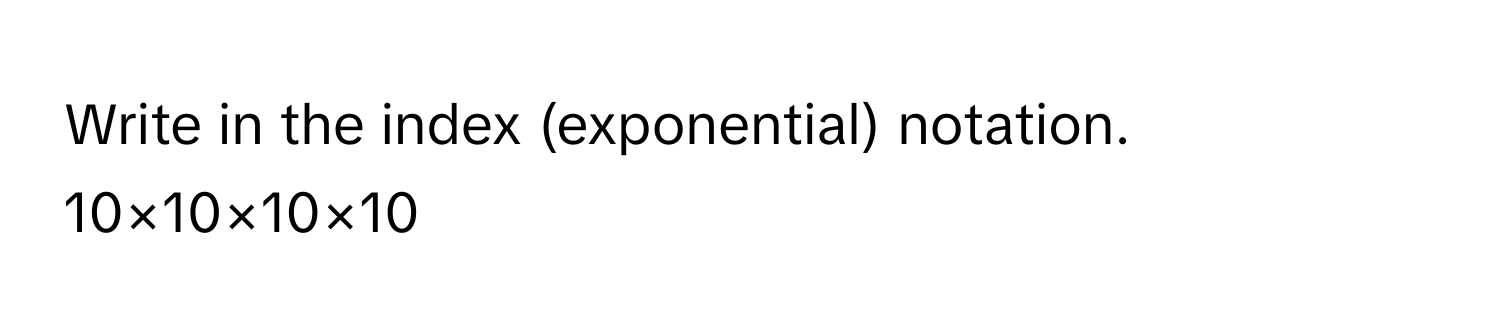 Write in the index (exponential) notation.
10×10×10×10