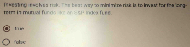 Investing involves risk. The best way to minimize risk is to invest for the long-
term in mutual funds like an S&P Index fund.
true
false