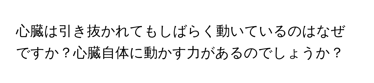 心臓は引き抜かれてもしばらく動いているのはなぜですか？心臓自体に動かす力があるのでしょうか？