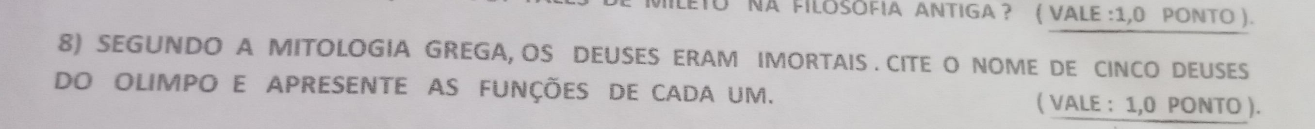 MILETU NA FILOSÓFIA ANTIGa ? ( VALE :1,0 PONTO ). 
8) SEGUNDO A MITOLOGIA GREGA, OS DEUSES ERAM IMORTAIS . CITE O NOME DE CINCO DEUSES 
dO oLimpO E apresENTE AS funçõeS de cAda um. ( VALE : 1,0 PONTO ).