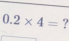 0.2* 4= ?