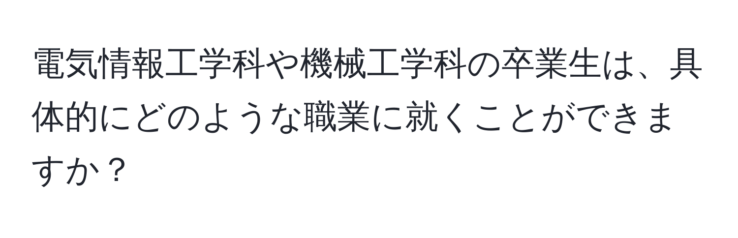 電気情報工学科や機械工学科の卒業生は、具体的にどのような職業に就くことができますか？