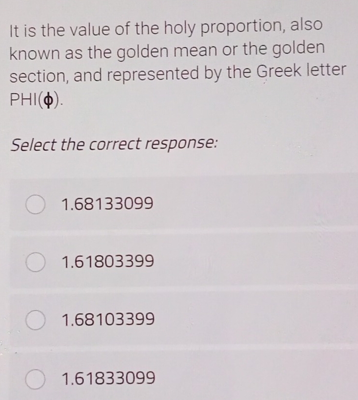 It is the value of the holy proportion, also
known as the golden mean or the golden
section, and represented by the Greek letter
PHI(Phi ). 
Select the correct response:
1.68133099
1.61803399
1.68103399
1.61833099