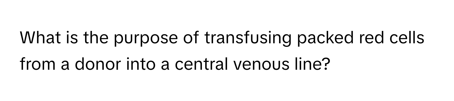 What is the purpose of transfusing packed red cells from a donor into a central venous line?