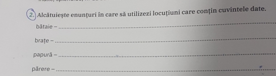 Alcătuiește enunțuri în care să utilizezi locuțiuni care conțin cuvintele date. 
bătaie - 
_ 
braţe - 
_ 
papurǎ - 
_ 
părere -_