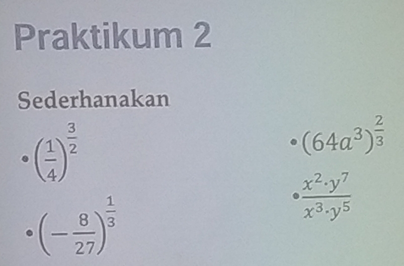 Praktikum 2 
Sederhanakan
( 1/4 )^ 3/2 
(64a^3)^ 2/3 
(- 8/27 )^ 1/3 
 x^2· y^7/x^3· y^5 