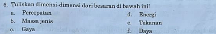 Tuliskan dimensi-dimensi dari besaran di bawah ini! 
a. Percepatan d. Energi 
b. Massa jenis e. Tekanan 
c. Gaya f. Daya