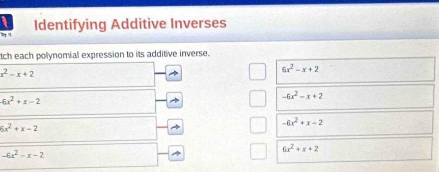 Try 1 Identifying Additive Inverses 
tch each polynomial expression to its additive inverse.
x^2-x+2
6x^2-x+2
-6x^2+x-2
-6x^2-x+2
6x^2+x-2
-6x^2+x-2
6x^2+x+2
-6x^2-x-2