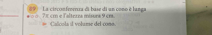 La circonferenza di base di un cono è lunga 
_
7π cm e l’altezza misura 9 cm. 
Calcola il volume del cono.