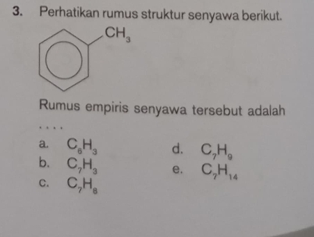 Perhatikan rumus struktur senyawa berikut.
Rumus empiris senyawa tersebut adalah
a. C_6H_3 d. C_7H_9
b. C_7H_3
e. C_7H_14
C. C_7H_8