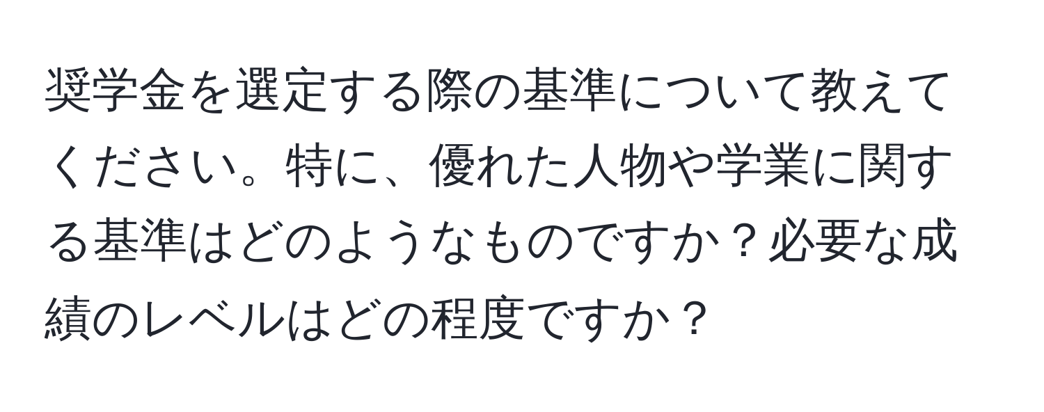 奨学金を選定する際の基準について教えてください。特に、優れた人物や学業に関する基準はどのようなものですか？必要な成績のレベルはどの程度ですか？