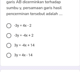 garis AB dicerminkan terhadap
sumbu y, persamaan garis hasil
pencerminan tersebut adalah ....
-3y=4x-2
-3y=-4x+2
3y=-4x+14
3y=4x-14