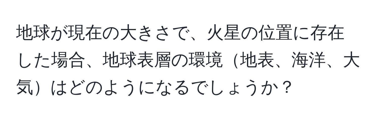 地球が現在の大きさで、火星の位置に存在した場合、地球表層の環境地表、海洋、大気はどのようになるでしょうか？