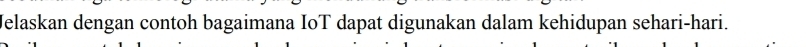 Jelaskan dengan contoh bagaimana IoT dapat digunakan dalam kehidupan sehari-hari.