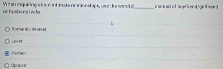 When inquiring about intimate relationships, use the word(s)_ instead of boyfriend/girlfriend
or husband/wife.
Romantic interest
Lover
Partner
Spouse