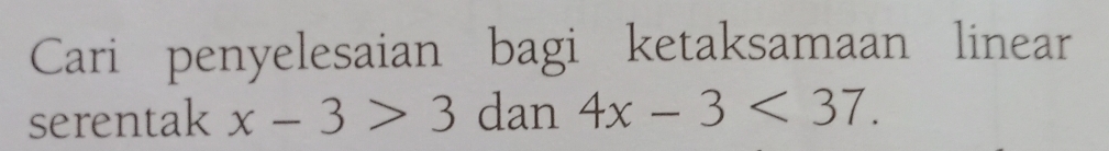 Cari penyelesaian bagi ketaksamaan linear 
serentak x-3>3 dan 4x-3<37</tex>.