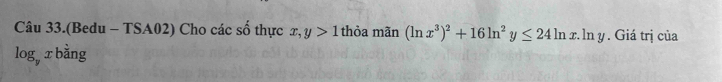 Câu 33.(Bedu - TSA02) Cho các số thực x, y>1 thỏa mãn (ln x^3)^2+16ln^2y≤ 24ln x : ln y. Giá trị của
log _yxbing