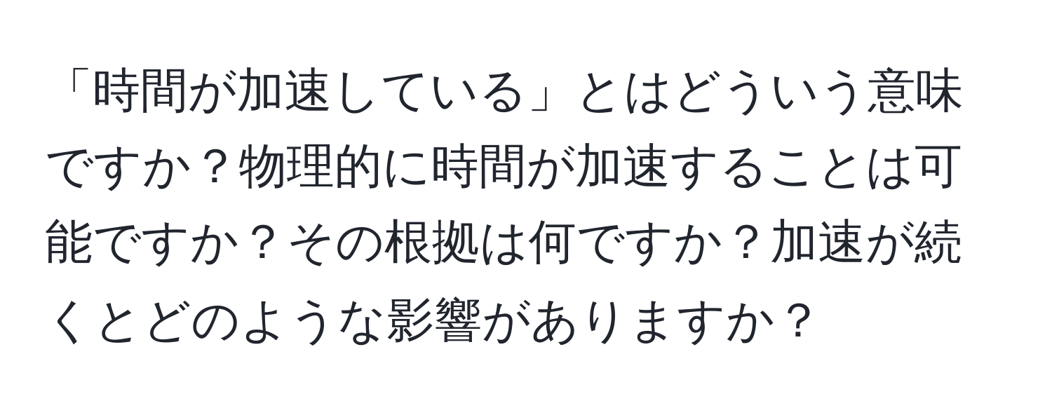 「時間が加速している」とはどういう意味ですか？物理的に時間が加速することは可能ですか？その根拠は何ですか？加速が続くとどのような影響がありますか？